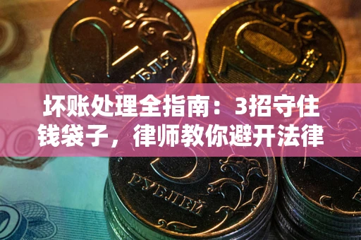 武汉坏账处理全指南：3招守住钱袋子，律师教你避开法律雷区