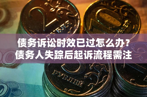 武汉债务诉讼时效已过怎么办？债务人失踪后起诉流程需注意什么？