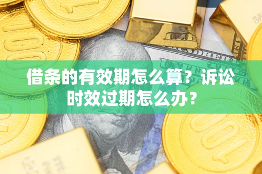武汉借条的有效期怎么算？诉讼时效过期怎么办？
