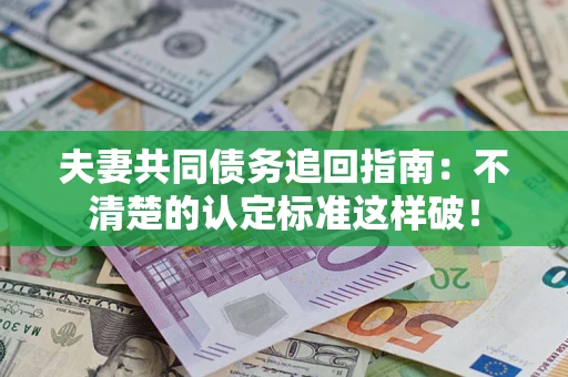 武汉夫妻共同债务追回指南：不清楚的认定标准这样破！