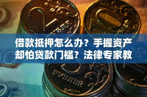 武汉借款抵押怎么办？手握资产却怕贷款门槛？法律专家教你办抵押不踩坑