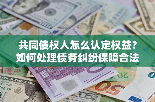 武汉共同债权人怎么认定权益？如何处理债务纠纷保障合法权益？