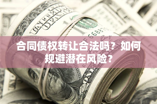武汉合同债权转让合法吗?如何规避潜在风险? 武汉合同债权转让合法吗?如何规避潜在风险?