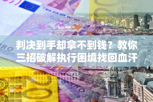 武汉判决到手却拿不到钱？教你三招破解执行困境找回血汗钱
