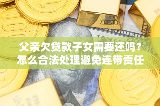 武汉父亲欠贷款子女需要还吗？怎么合法处理避免连带责任？