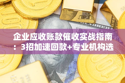 武汉企业应收账款催收实战指南：3招加速回款+专业机构选择避坑