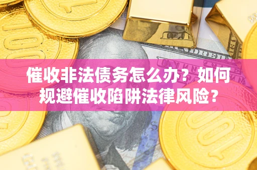 武汉催收非法债务怎么办？如何规避催收陷阱法律风险？