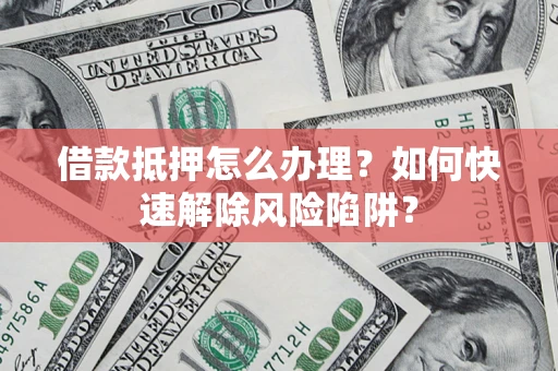 武汉借款抵押怎么办理？如何快速解除风险陷阱？