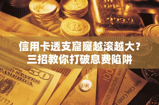 武汉信用卡透支窟窿越滚越大？三招教你打破息费陷阱
