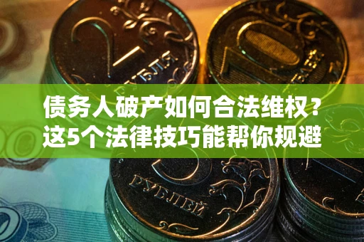 武汉债务人破产如何合法维权？这5个法律技巧能帮你规避风险