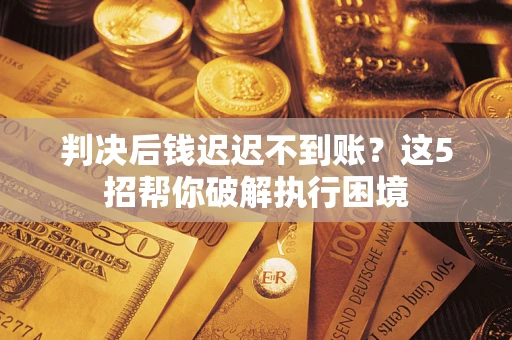武汉判决后钱迟迟不到账？这5招帮你破解执行困境