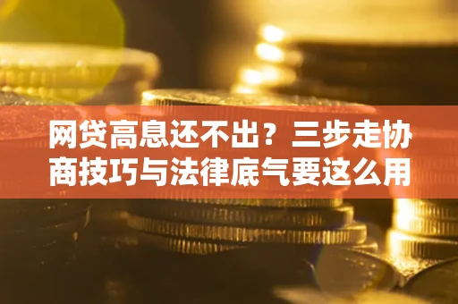 武汉网贷高息还不出？三步走协商技巧与法律底气要这么用