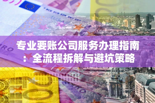 武汉专业要账公司服务办理指南：全流程拆解与避坑策略