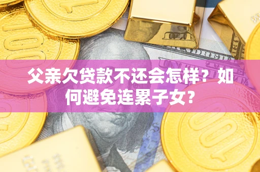 武汉父亲欠贷款不还会怎样？如何避免连累子女？