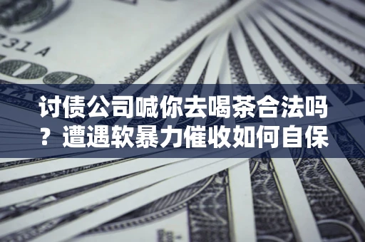 武汉讨债公司喊你去喝茶合法吗？遭遇软暴力催收如何自保？