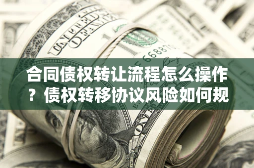 武汉合同债权转让流程怎么操作？债权转移协议风险如何规避？