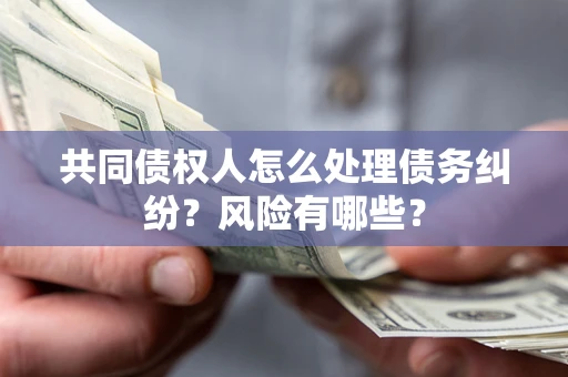 武汉共同债权人怎么处理债务纠纷？风险有哪些？