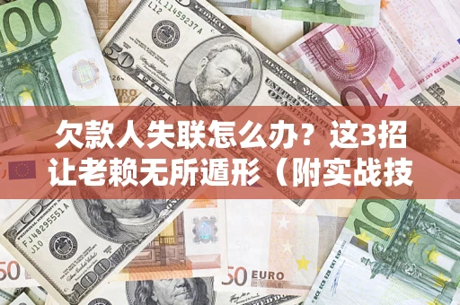 武汉欠款人失联怎么办？这3招让老赖无所遁形（附实战技巧）