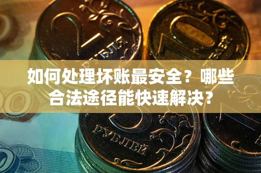 武汉如何处理坏账最安全？哪些合法途径能快速解决？