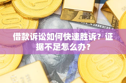 武汉借款诉讼如何快速胜诉？证据不足怎么办？