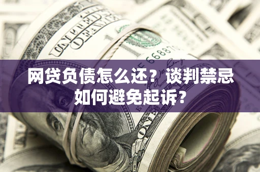 武汉网贷负债怎么还？谈判禁忌如何避免起诉？