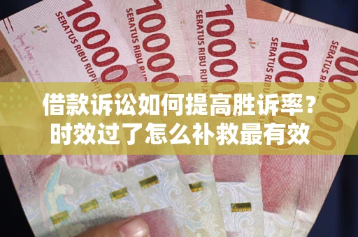武汉借款诉讼如何提高胜诉率？时效过了怎么补救最有效
