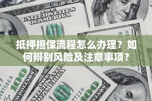 武汉抵押担保流程怎么办理？如何辨别风险及注意事项？