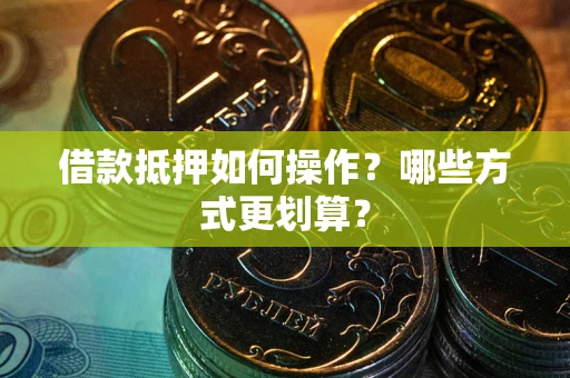 武汉借款抵押如何操作？哪些方式更划算？