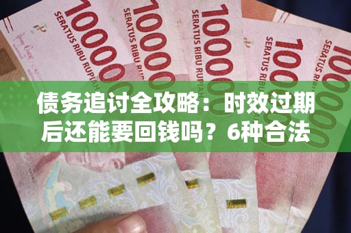武汉债务追讨全攻略：时效过期后还能要回钱吗？6种合法手段助你维权