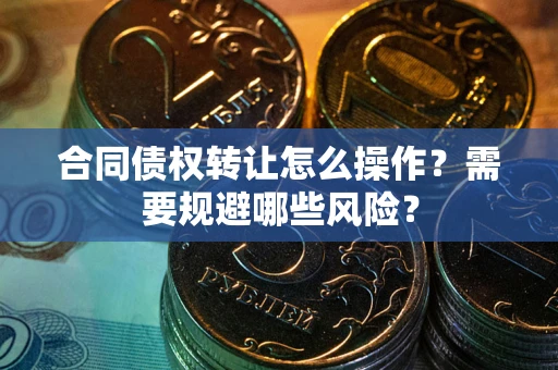 武汉合同债权转让怎么操作？需要规避哪些风险？