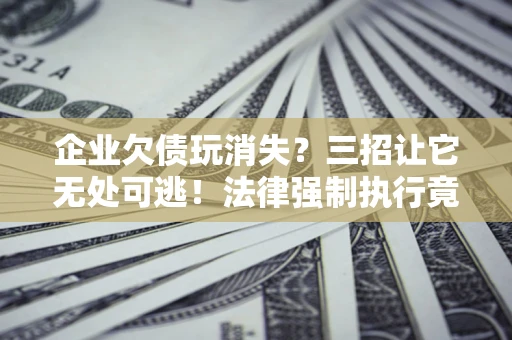 武汉企业欠债玩消失？三招让它无处可逃！法律强制执行竟比讨债公司还狠？