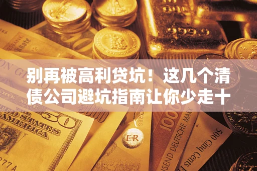 武汉别再被高利贷坑！这几个清债公司避坑指南让你少走十年弯路