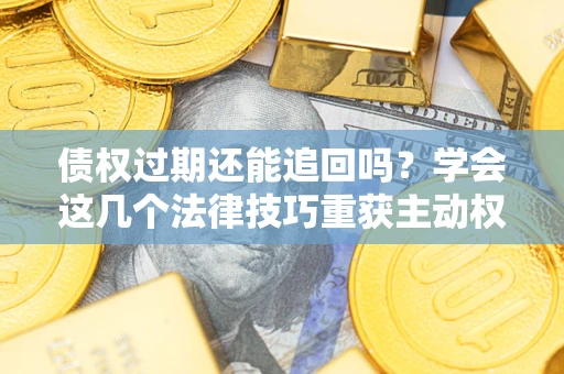 武汉债权过期还能追回吗？学会这几个法律技巧重获主动权