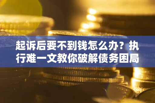 武汉起诉后要不到钱怎么办？执行难一文教你破解债务困局