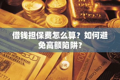 武汉借钱担保费怎么算？如何避免高额陷阱？