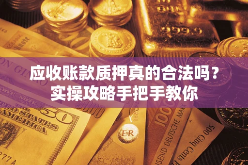 武汉应收账款质押真的合法吗？实操攻略手把手教你