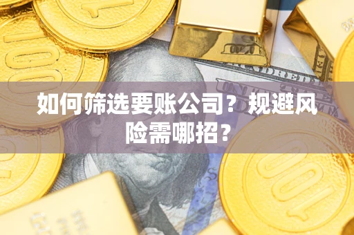 武汉如何筛选要账公司？规避风险需哪招？