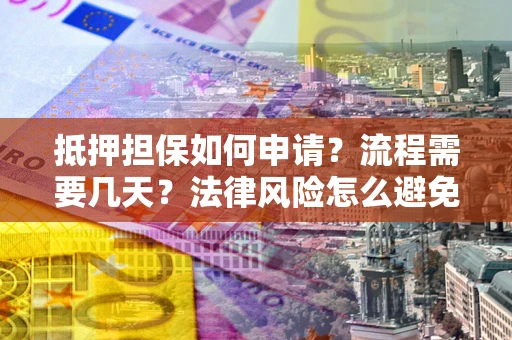 武汉抵押担保如何申请？流程需要几天？法律风险怎么避免？避坑指南