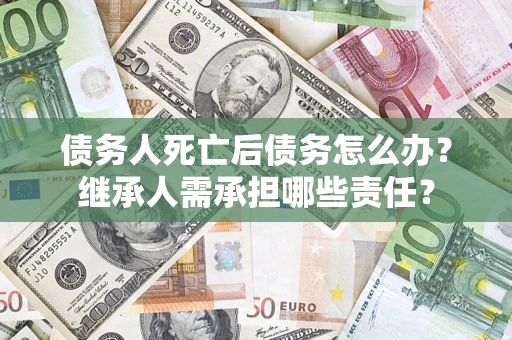 武汉债务人死亡后债务怎么办？继承人需承担哪些责任？