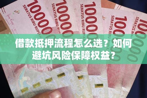 武汉借款抵押流程怎么选？如何避坑风险保障权益？
