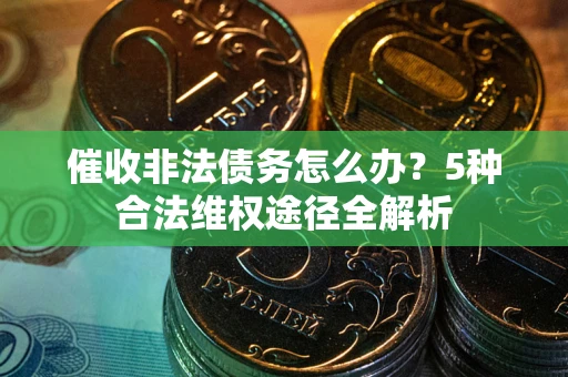 武汉催收非法债务怎么办？5种合法维权途径全解析