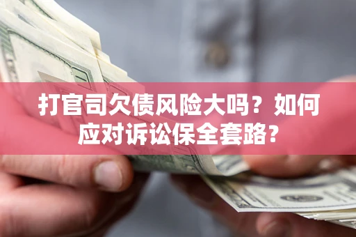 武汉打官司欠债风险大吗？如何应对诉讼保全套路？
