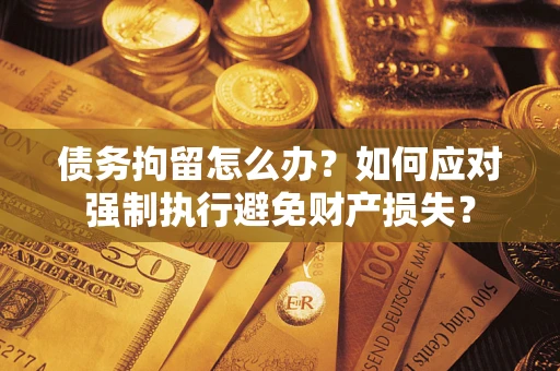 武汉债务拘留怎么办？如何应对强制执行避免财产损失？