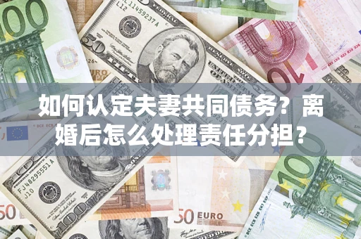 武汉如何认定夫妻共同债务？离婚后怎么处理责任分担？