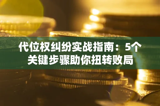 武汉代位权纠纷实战指南：5个关键步骤助你扭转败局
