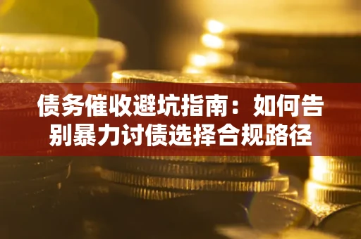 武汉债务催收避坑指南：如何告别暴力讨债选择合规路径