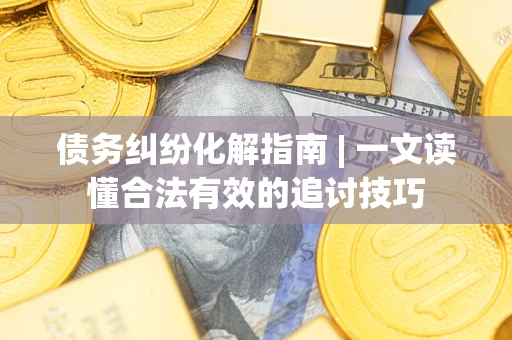 武汉债务纠纷化解指南 | 一文读懂合法有效的追讨技巧