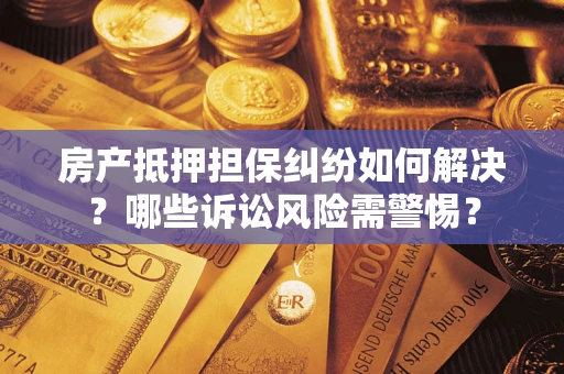 武汉房产抵押担保纠纷如何解决？哪些诉讼风险需警惕？