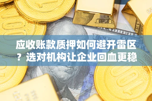 武汉应收账款质押如何避开雷区？选对机构让企业回血更稳