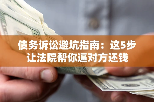 武汉债务诉讼避坑指南：这5步让法院帮你逼对方还钱